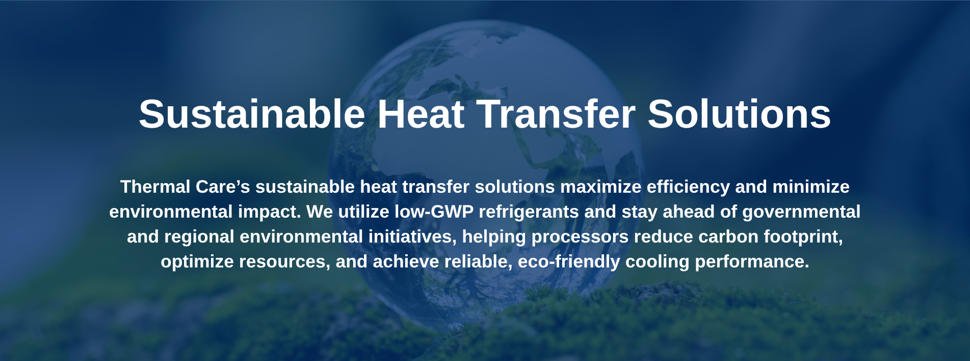 Sustainable Heat Transfer Solutions<br>Thermal Care’s sustainable heat transfer solutions maximize efficiency and minimize environmental impact. We utilize low-GWP refrigerants and stay ahead of governmental and regional environmental initiatives, helping processors reduce carbon footprint, optimize resources, and achieve reliable, eco-friendly cooling performance.